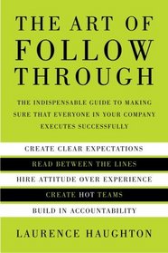 The Art of Follow Through : The Indispensible Guide to Making Sure That Everyone in Your Company Executes Successfully