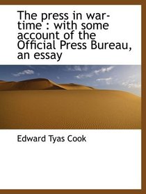 The press in war-time : with some account of the Official Press Bureau, an essay