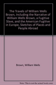 The Travels of William Wells Brown: Including Narrative of William Wells Brown, a Fugitive Slave and the American Fugitive in Europe. Sketches of Pl