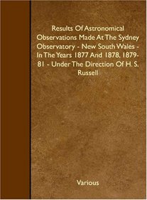 Results Of Astronomical Observations Made At The Sydney Observatory - New South Wales - In The Years 1877 And 1878, 1879-81 - Under The Direction Of H. S. Russell