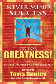 Never Mind Success - Go For Greatness!: The Best Advice I've Ever Received