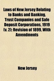 Laws of New Jersey Relating to Banks and Banking, Trust Companies and Safe Deposit Corporations, 1919 (v. 2); Revision of 1899, With Amendments