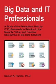 Big Data and IT Professionals: A Study of the Perceptions Held by IT Professionals in Relation to the Maturity, Value, and Practical Deployment of Big Data Solutions