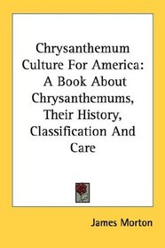 Chrysanthemum Culture For America: A Book About Chrysanthemums, Their History, Classification And Care