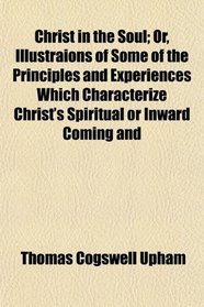 Christ in the Soul; Or, Illustraions of Some of the Principles and Experiences Which Characterize Christ's Spiritual or Inward Coming and