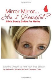 Mirror Mirror...Am I Beautiful? Bible Study Guide for Moms: Looking Deeper to Find Your True Beauty