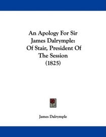 An Apology For Sir James Dalrymple: Of Stair, President Of The Session (1825)