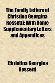 The Family Letters of Christina Georgina Rossetti; With Some Supplementary Letters and Appendices