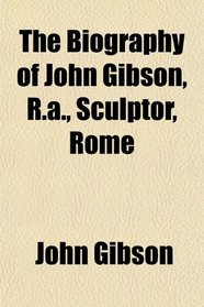 The Biography of John Gibson, R.a., Sculptor, Rome