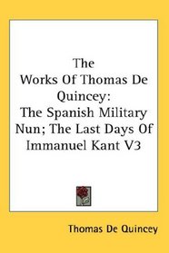The Works Of Thomas De Quincey: The Spanish Military Nun; The Last Days Of Immanuel Kant V3