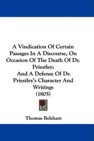 A Vindication Of Certain Passages In A Discourse, On Occasion Of The Death Of Dr. Priestley: And A Defense Of Dr. Priestley's Character And Writings (1805)