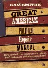 Sam Smith's Great American Political Repair Manual: How to Rebuild Our Country So the Politics Aren't Broken and Politicians Aren't Fixed