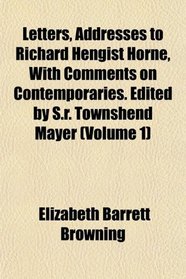 Letters, Addresses to Richard Hengist Horne, With Comments on Contemporaries. Edited by S.r. Townshend Mayer (Volume 1)