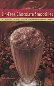 Sin-Free Chocolate Smoothies: A Chocolate Lover's Guide to 70 Nutritious Blended Drinks
