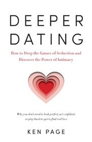 Deeper Dating: How to Drop the Games of Seduction and Discover the Power of Intimacy