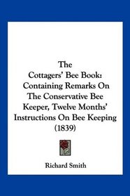 The Cottagers' Bee Book: Containing Remarks On The Conservative Bee Keeper, Twelve Months' Instructions On Bee Keeping (1839)