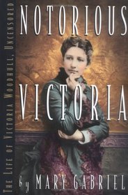 Notorious Victoria : The Life of Victoria Woodhull, Uncensored