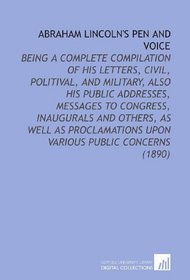 Abraham Lincoln's Pen and Voice: Being a Complete Compilation of His Letters, Civil, Politival, and Military, Also His Public Addresses, Messages to Congress, ... Upon Various Public Concerns (1890)