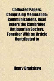 Collected Papers, Comprising Memoranda; Communications, Read Before the Cambridge Antiquarian Society; Together With an Article Contributed to