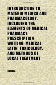 Introduction to Materia Medica and Pharmacology, Including the Elements of Medical Pharmacy, Prescription Writing, Medical Latin, Toxicology,