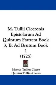 M. Tullii Ciceronis Epistolarum Ad Quintum Fratrem Book 3, Et Ad Brutum Book 1 (1725) (Latin Edition)