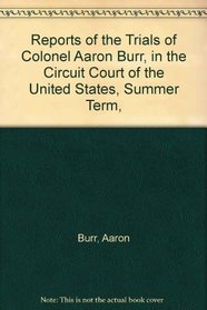 Reports of the Trials of Colonel Aaron Burr, in the Circuit Court of the United States, Summer Term,