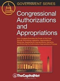 Congressional Authorizations and Appropriations: How Congress Exercises the Power of the Purse through Authorizing Legislation, Appropriations Measures, ... the Authorization-Appropriations Process