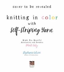 Knitting in Color with Self-Striping Yarn: Bright, Fun, Beautiful Accessories and Sweaters Made Easy