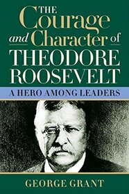 The Courage and Character of Theodore Roosevelt: A Hero Among Leaders