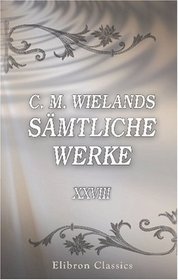 C. M. Wielands smtliche Werke: Band XXVIII. Peregrinus Proteus, Teil 2. Nebst einigen kleinen Aufstzen (German Edition)