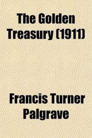 The Golden Treasury; Selected From the Best Songs and Lyrical Poems in the English Language and Arranged With Notes by Francis T. Palgrave Ed.