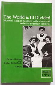 The World Is Ill Divided: Women's Work in Scotland in the Nineteenth and Early Twentieth Centuries (Edinburgh Education and Society Series)