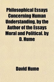 Philosophical Essays Concerning Human Understanding, by the Author of the Essays Moral and Political. by D. Hume