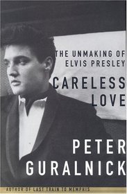 Careless Love : The Unmaking of Elvis Presley (Careless Love)