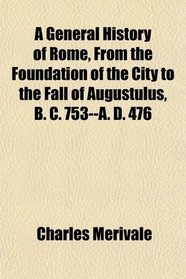 A General History of Rome, From the Foundation of the City to the Fall of Augustulus, B. C. 753--A. D. 476