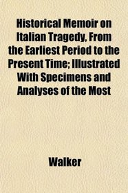 Historical Memoir on Italian Tragedy, From the Earliest Period to the Present Time; Illustrated With Specimens and Analyses of the Most