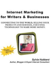 Internet Marketing For Writers & Businesses: Connecting To The World, Selling Your Products And Services, And Using Technology To Make More Money