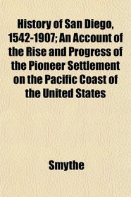 History of San Diego, 1542-1907; An Account of the Rise and Progress of the Pioneer Settlement on the Pacific Coast of the United States