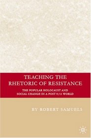 Teaching the Rhetoric of Resistance: The Popular Holocaust and Social Change in a Post 9/11 World (Education, Psychoanalysis, Social Transformation)