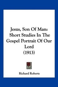 Jesus, Son Of Man: Short Studies In The Gospel Portrait Of Our Lord (1913)