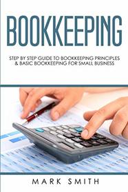 Bookkeeping: Step by Step Guide to Bookkeeping Principles and Basic Bookkeeping for Small Business