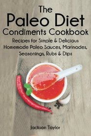 The Paleo Diet Condiments Cookbook: Recipes for Simple and Delicious Homemade Paleo Sauces, Marinades, Seasonings, Rubs and Dips