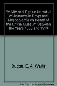 By Nile and Tigris a Narrative of Journeys in Egypt and Mesopotamia on Behalf of the British Museum Between the Years 1886 and 1913