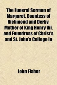 The Funeral Sermon of Margaret, Countess of Richmond and Derby, Mother of King Henry Vii, and Foundress of Christ's and St. John's College in