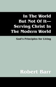 In The World But Not Of It-Serving Christ In The Modern World: God's Principles for Living