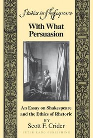 With What Persuasion: An Essay on Shakespeare and the Ethics of Rhetoric (Studies in Shakespeare)