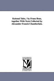 Kutenai Tales, / by Franz Boas, together With Texts Collected by Alexander Francis Chamberlain.