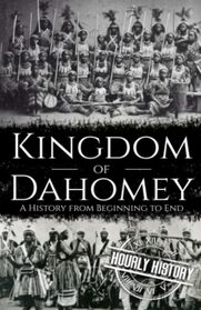 Kingdom of Dahomey: A History from Beginning to End