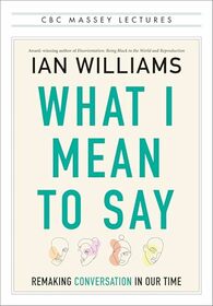 What I Mean to Say: Remaking Conversation in Our Time (CBC Massey Lectures)