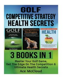 Golf: Competitive Strategy: Health Secrets: 3 Books in 1: Master Your Golf Game, Get The Edge On The Competition & Ultimate Health Secrets (The Best ... With Competitive Strategy and Health Secrets)